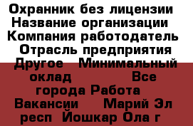 Охранник без лицензии › Название организации ­ Компания-работодатель › Отрасль предприятия ­ Другое › Минимальный оклад ­ 19 000 - Все города Работа » Вакансии   . Марий Эл респ.,Йошкар-Ола г.